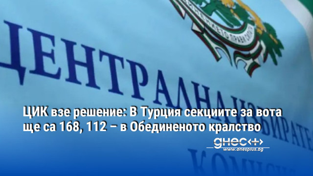 ЦИК взе решение: В Турция секциите за вота ще са 168, 112 – в Обединеното кралство