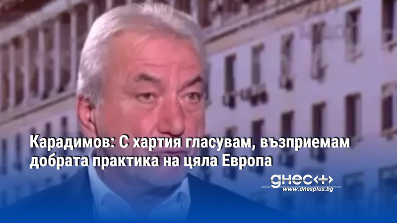 Карадимов: С хартия гласувам, възприемам добрата практика на цяла Европа