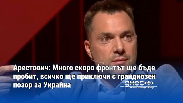 Арестович: Много скоро фронтът ще бъде пробит, всичко ще приключи с грандиозен позор за Украйна