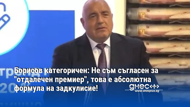 Борисов категоричен: Не съм съгласен за "отдалечен премиер", това е абсолютна формула на задкулисие!