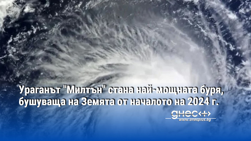 Ураганът "Милтън" стана най-мощната буря, бушуваща на Земята от началото на 2024 г.