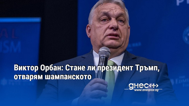 Виктор Орбан: Стане ли президент Тръмп, отварям шампанското