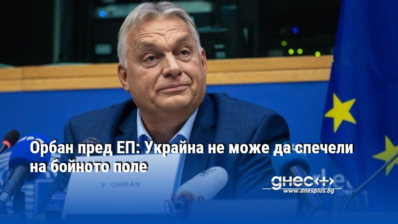 Орбан пред ЕП: Украйна не може да спечели на бойното поле