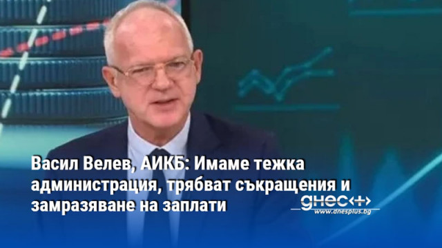 Васил Велев, АИКБ: Имаме тежка администрация, трябват съкращения и замразяване на заплати