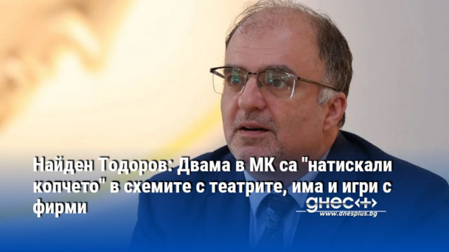 Найден Тодоров: Двама в МК са "натискали копчето" в схемите с театрите, има и игри с фирми