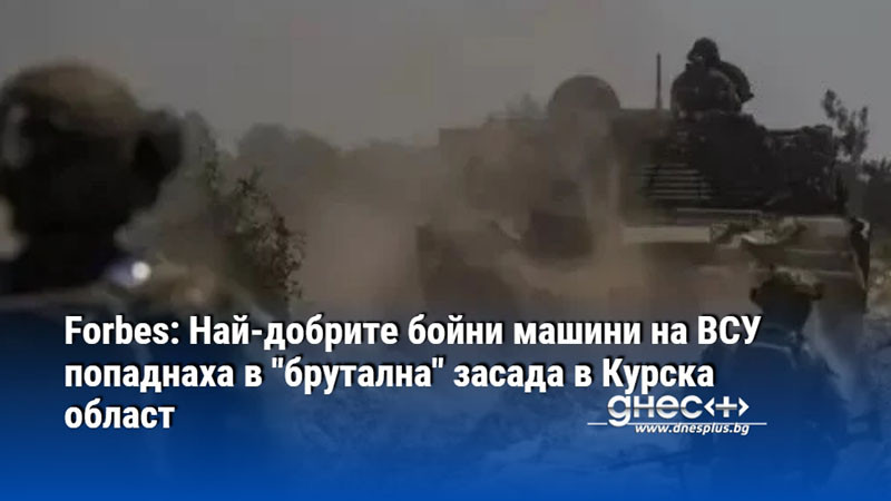 Forbes: Най-добрите бойни машини на ВСУ попаднаха в "брутална" засада в Курска област