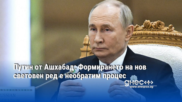 Путин от Ашхабад: Формирането на нов световен ред е необратим процес