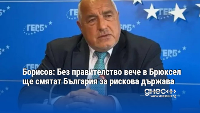 Борисов: Без правителство вече в Брюксел ще смятат България за рискова държава