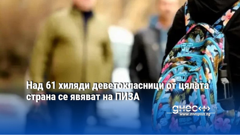 Над 61 хиляди деветокласници от цялата страна се явяват на ПИЗА