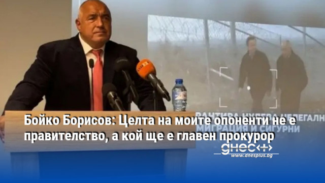 Бойко Борисов: Целта на моите опоненти не е правителство, а кой ще е главен прокурор