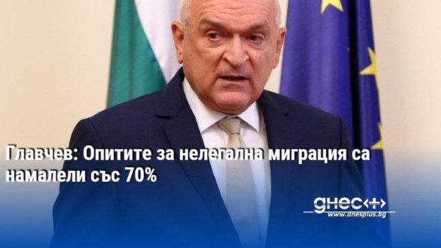 Главчев: Опитите за нелегална миграция са намалели със 70%