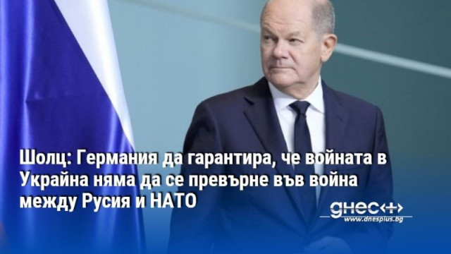 Шолц: Германия да гарантира, че войната в Украйна няма да се превърне във война между Русия и НАТО