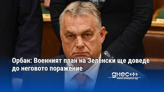 Орбан: Военният план на Зеленски ще доведе до неговото поражение