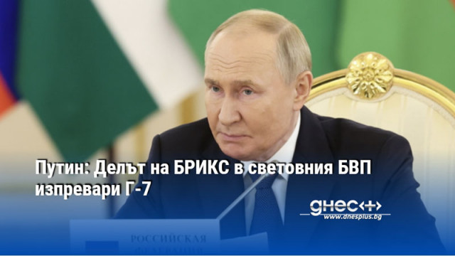 Путин: Делът на БРИКС в световния БВП изпревари Г-7