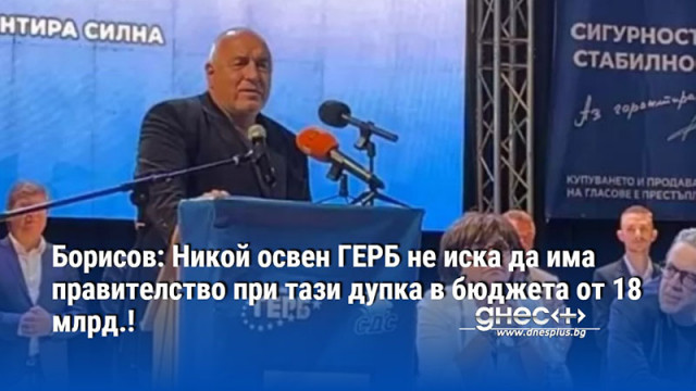 Борисов: Никой освен ГЕРБ не иска да има правителство при тази дупка в бюджета от 18 млрд.!