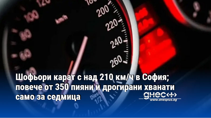 Шофьори карат с над 210 км/ч в София; повече от 350 пияни и дрогирани хванати само за седмица