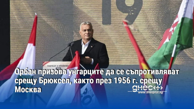 Орбан призова унгарците да се съпротивляват срещу Брюксел, както през 1956 г. срещу Москва