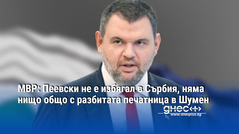 МВР: Пеевски не е избягал в Сърбия, няма нищо общо с разбитата печатница в Шумен