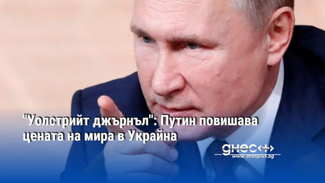 "Уолстрийт джърнъл": Путин повишава цената на мира в Украйна