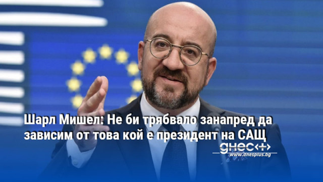 Шарл Мишел: Не би трябвало занапред да зависим от това кой е президент на САЩ