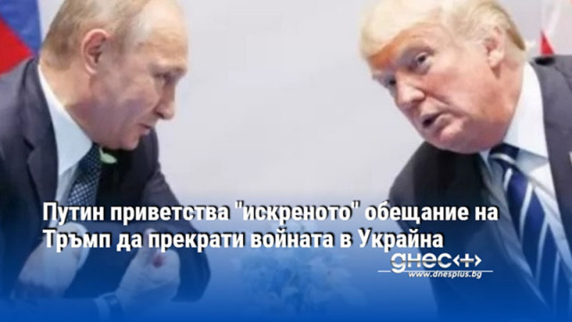 Путин приветства "искреното" обещание на Тръмп да прекрати войната в Украйна