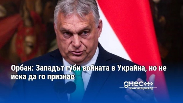 Орбан: Западът губи войната в Украйна, но не иска да го признае