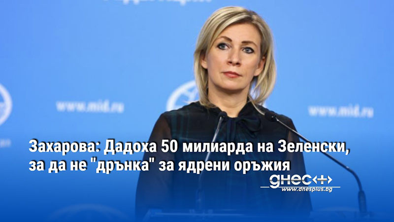 Захарова: Дадоха 50 милиарда на Зеленски, за да не "дрънка" за ядрени оръжия