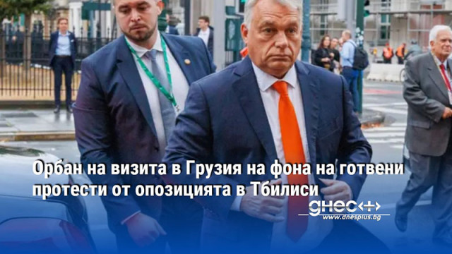 Орбан на визита в Грузия на фона на готвени протести от опозицията в Тбилиси