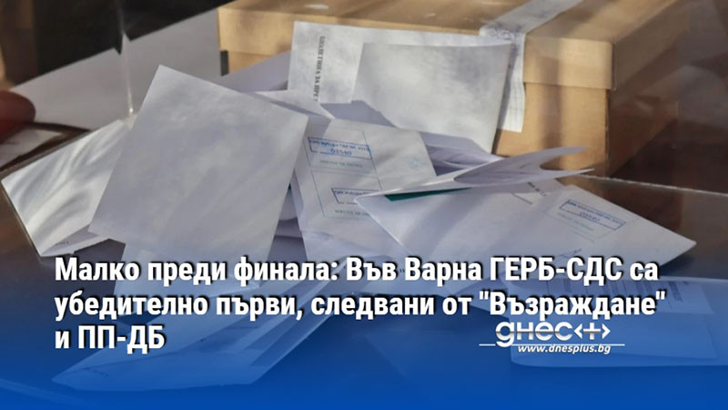 Малко преди финала: Във Варна ГЕРБ-СДС са убедително първи, следвани от "Възраждане" и ПП-ДБ