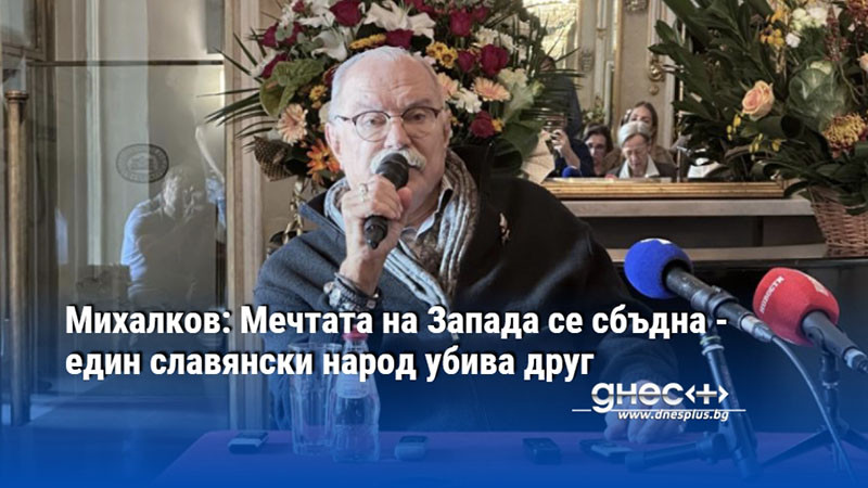 Михалков: Мечтата на Запада се сбъдна - един славянски народ убива друг