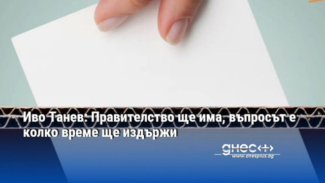 Иво Танев: Правителство ще има, въпросът е колко време ще издържи