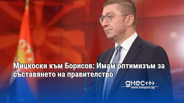 Мицкоски към Борисов: Имам оптимизъм за съставянето на правителство