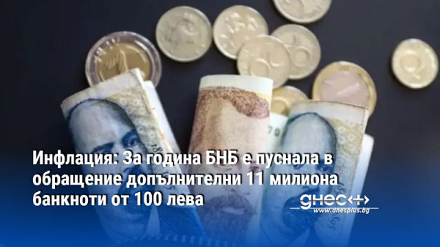 Инфлация: За година БНБ е пуснала в обращение допълнителни 11 милиона банкноти от 100 лева