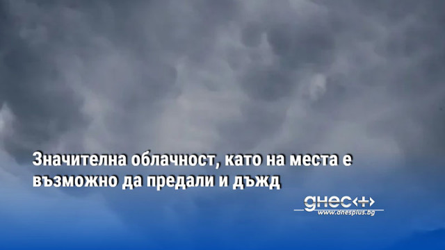 Значителна облачност, като на места е възможно да предали и дъжд