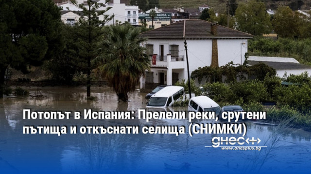 Потопът в Испания: Прелели реки, срутени пътища и откъснати селища (СНИМКИ)