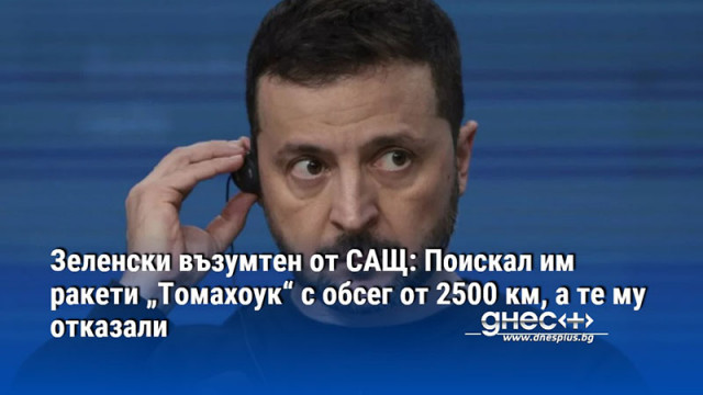 Зеленски възумтен от САЩ: Поискал им ракети „Томахоук“ с обсег от 2500 км, а те му отказали