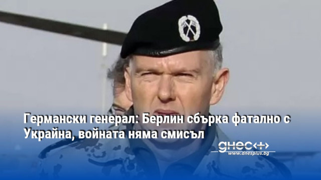 Германски генерал: Берлин сбърка фатално с Украйна, войната няма смисъл