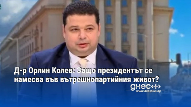 Д-р Орлин Колев: Защо президентът се намесва във вътрешнопартийния живот?