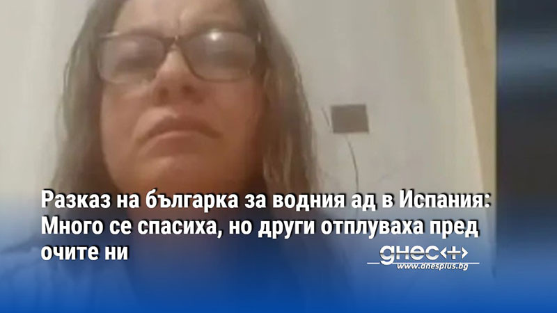 Разказ на българка за водния ад в Испания: Много се спасиха, но други отплуваха пред очите ни