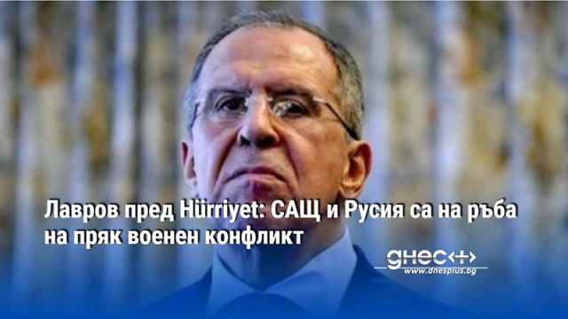 Лавров пред Hürriyet: САЩ и Русия са на ръба на пряк военен конфликт