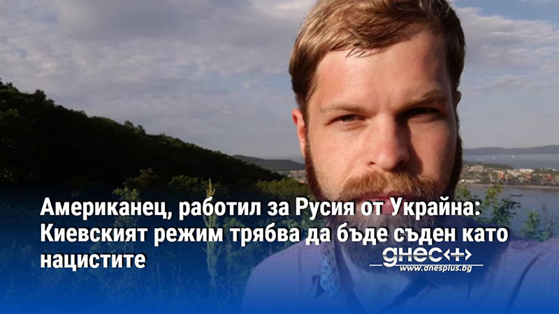 Американец, работил за Русия от Украйна: Киевският режим трябва да бъде съден като нацистите
