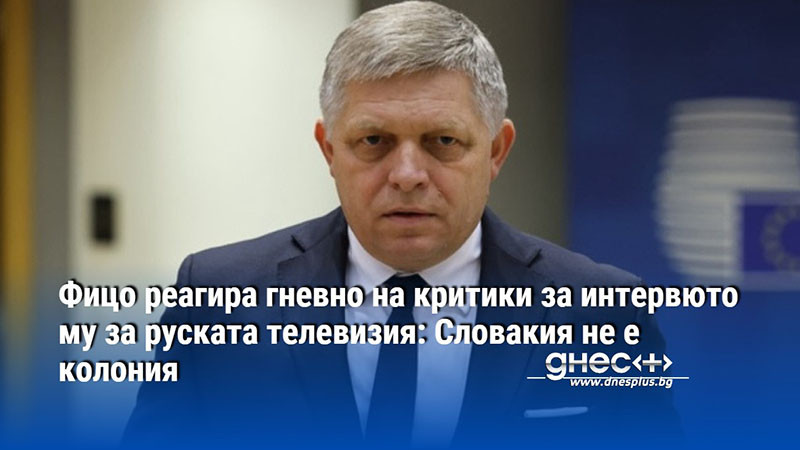 Фицо реагира гневно на критики за интервюто му за руската телевизия: Словакия не е колония