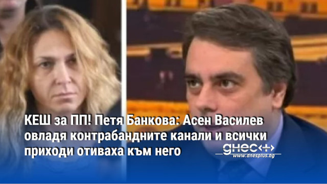 КЕШ за ПП! Петя Банкова: Асен Василев овладя контрабандните канали и всички приходи отиваха към него