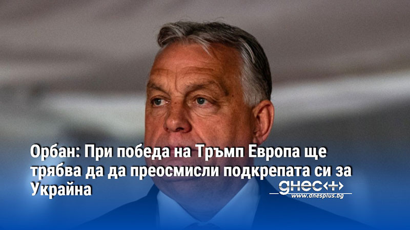 Орбан: При победа на Тръмп Европа ще трябва да да преосмисли подкрепата си за Украйна