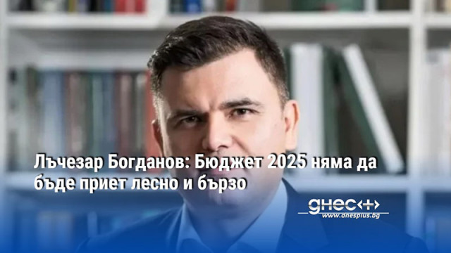 Лъчезар Богданов: Бюджет 2025 няма да бъде приет лесно и бързо