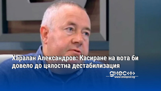 Харалан Александров: Касиране на вота би довело до цялостна дестабилизация