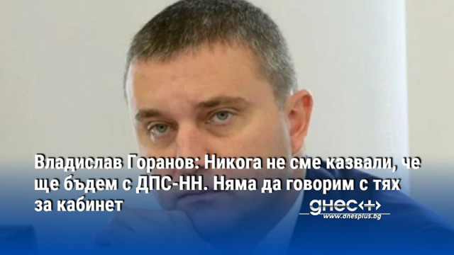 Владислав Горанов: Никога не сме казвали, че ще бъдем с ДПС-НН. Няма да говорим с тях за кабинет