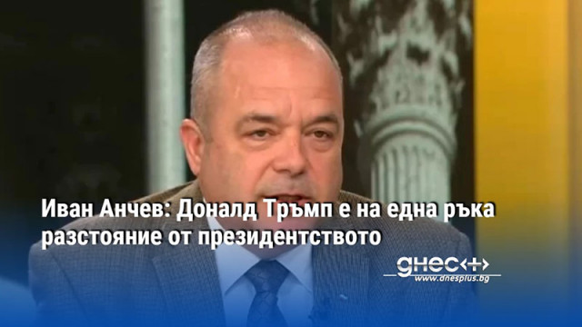 Иван Анчев: Доналд Тръмп е на една ръка разстояние от президентството