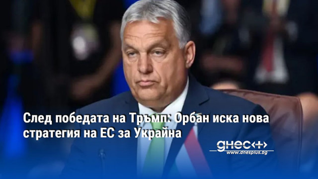 След победата на Тръмп: Орбан иска нова стратегия на ЕС за Украйна