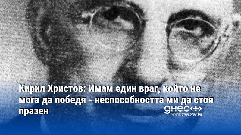 Кирил Христов: Имам един враг, който не мога да победя - неспособността ми да стоя празен